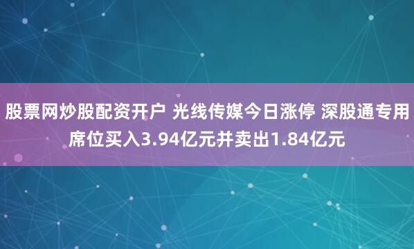 股票网炒股配资开户 光线传媒今日涨停 深股通专用席位买入3.94亿元并卖出1.84亿元