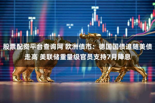 股票配资平台查询网 欧洲债市：德国国债追随美债走高 美联储重量级官员支持7月降息