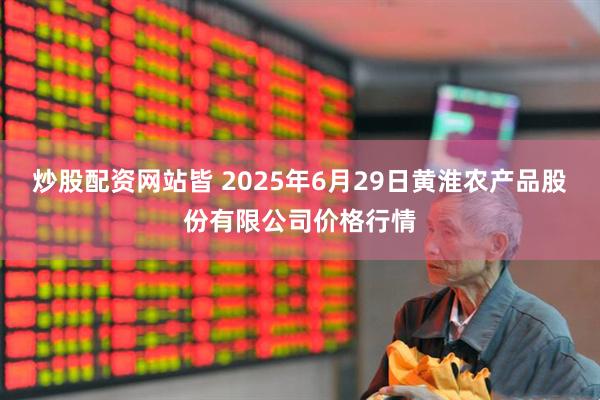 炒股配资网站皆 2025年6月29日黄淮农产品股份有限公司价格行情