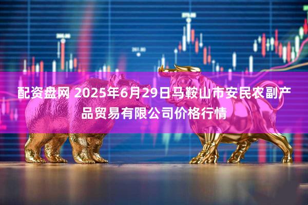 配资盘网 2025年6月29日马鞍山市安民农副产品贸易有限公司价格行情