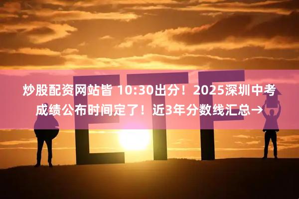 炒股配资网站皆 10:30出分！2025深圳中考成绩公布时间定了！近3年分数线汇总→