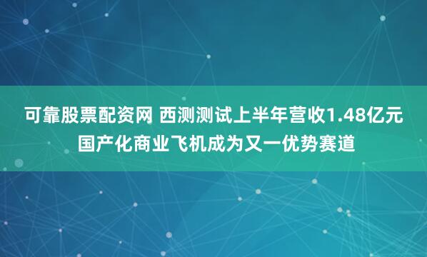 可靠股票配资网 西测测试上半年营收1.48亿元 国产化商业飞机成为又一优势赛道