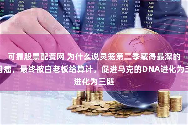 可靠股票配资网 为什么说灵笼第二季藏得最深的是目瘤，最终被白老板给算计，促进马克的DNA进化为三链