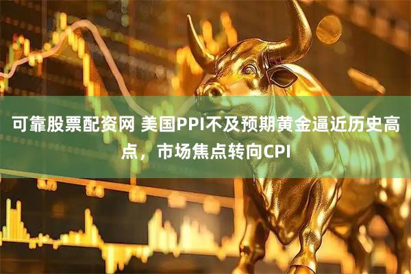 可靠股票配资网 美国PPI不及预期黄金逼近历史高点，市场焦点转向CPI