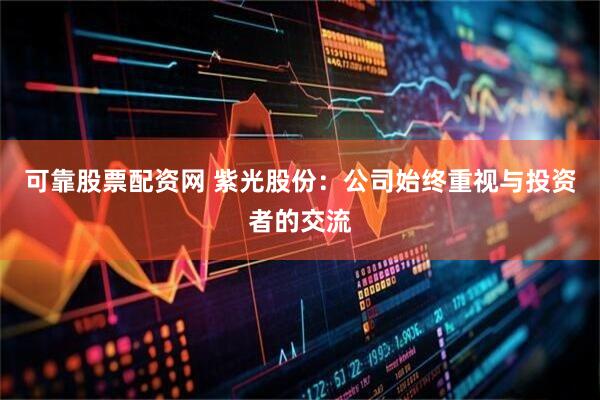 可靠股票配资网 紫光股份：公司始终重视与投资者的交流