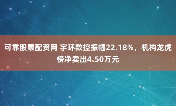 可靠股票配资网 宇环数控振幅22.18%，机构龙虎榜净卖出4.50万元