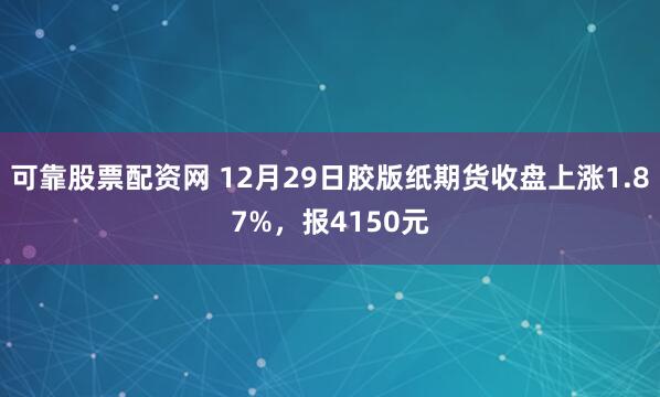 可靠股票配资网 12月29日胶版纸期货收盘上涨1.87%，报4150元