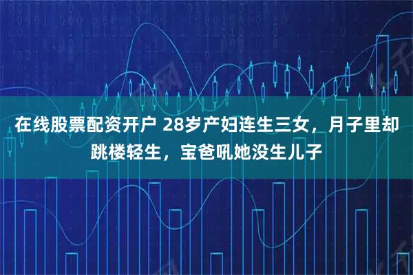 在线股票配资开户 28岁产妇连生三女，月子里却跳楼轻生，宝爸吼她没生儿子