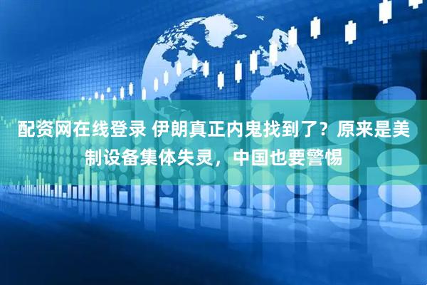 配资网在线登录 伊朗真正内鬼找到了？原来是美制设备集体失灵，中国也要警惕