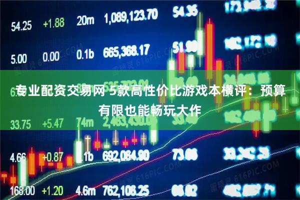 专业配资交易网 5款高性价比游戏本横评：预算有限也能畅玩大作