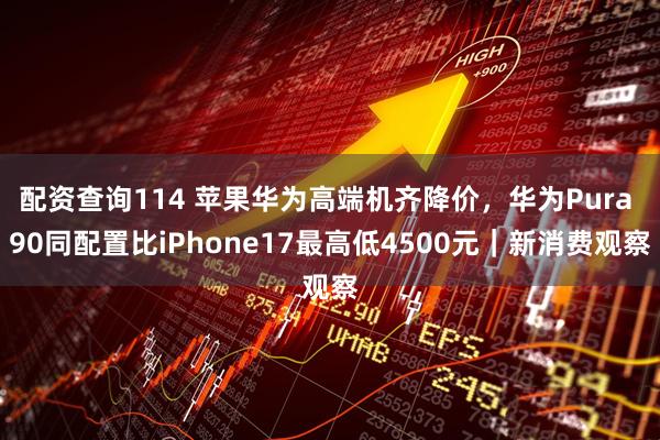 配资查询114 苹果华为高端机齐降价，华为Pura 90同配置比iPhone17最高低4500元｜新消费观察