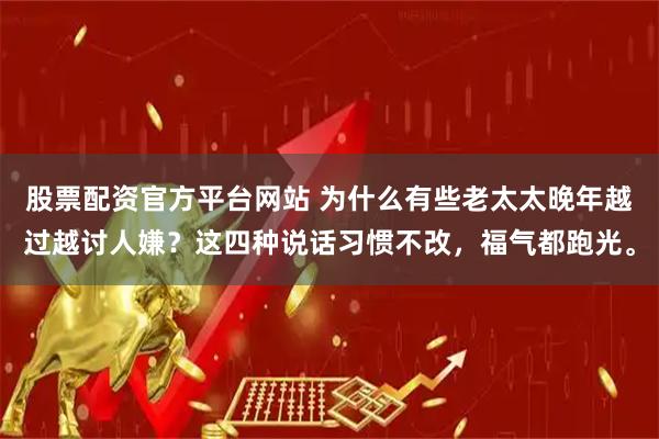 股票配资官方平台网站 为什么有些老太太晚年越过越讨人嫌？这四种说话习惯不改，福气都跑光。