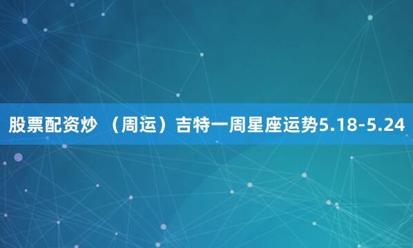 股票配资炒 （周运）吉特一周星座运势5.18-5.24