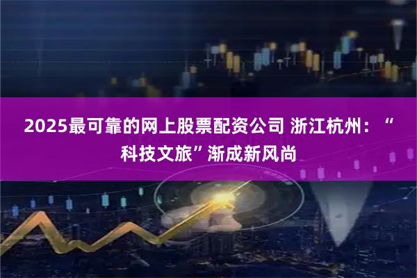 2025最可靠的网上股票配资公司 浙江杭州：“科技文旅”渐成新风尚