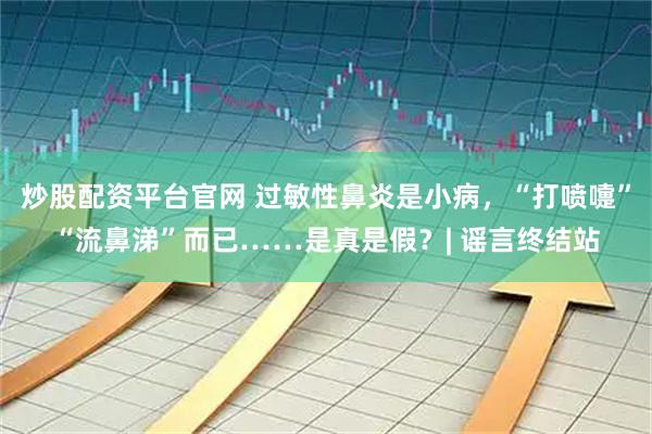 炒股配资平台官网 过敏性鼻炎是小病，“打喷嚏”“流鼻涕”而已……是真是假？| 谣言终结站