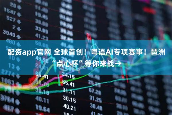 配资app官网 全球首创！粤语AI专项赛事！琶洲“点心杯”等你来战→