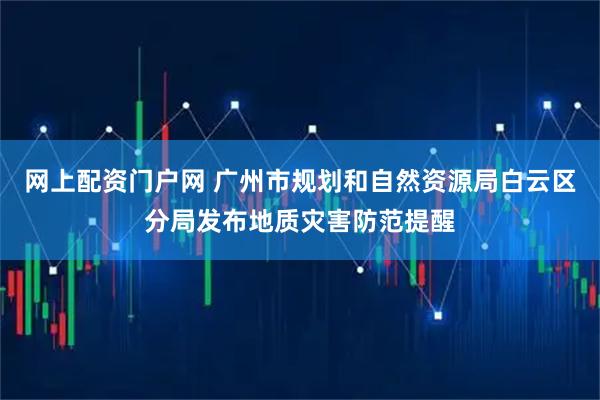 网上配资门户网 广州市规划和自然资源局白云区分局发布地质灾害防范提醒