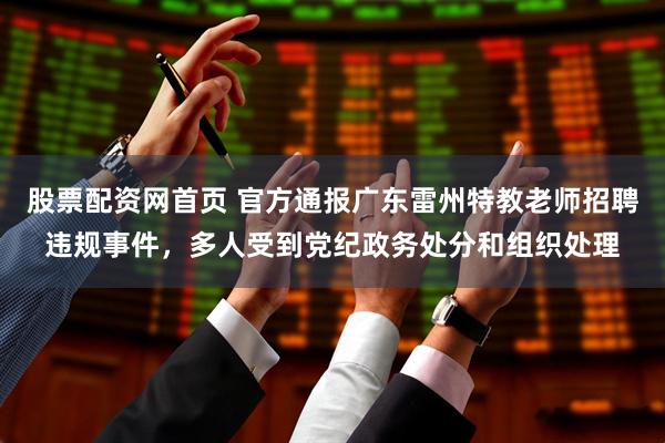 股票配资网首页 官方通报广东雷州特教老师招聘违规事件，多人受到党纪政务处分和组织处理