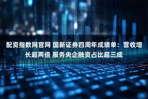 配资指数网官网 国新证券四周年成绩单：营收增长超两倍 服务央企融资占比超三成