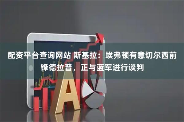 配资平台查询网站 斯基拉：埃弗顿有意切尔西前锋德拉普，正与蓝军进行谈判