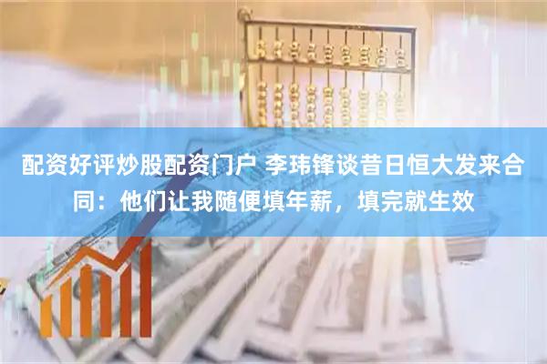 配资好评炒股配资门户 李玮锋谈昔日恒大发来合同：他们让我随便填年薪，填完就生效