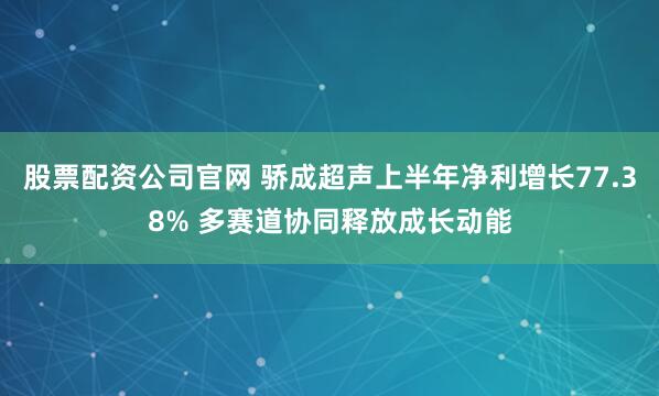 股票配资公司官网 骄成超声上半年净利增长77.38% 多赛道协同释放成长动能